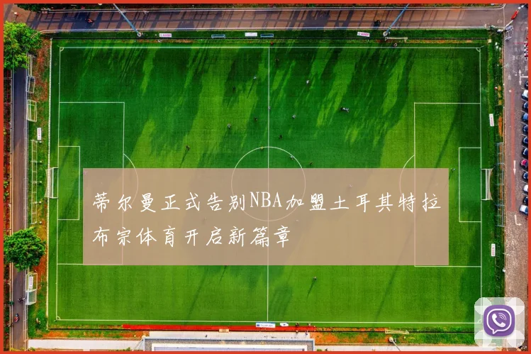 蒂尔曼正式告别NBA加盟土耳其特拉布宗体育开启新篇章