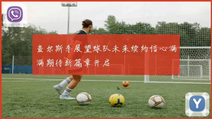查尔斯李展望球队未来续约信心满满期待新篇章开启