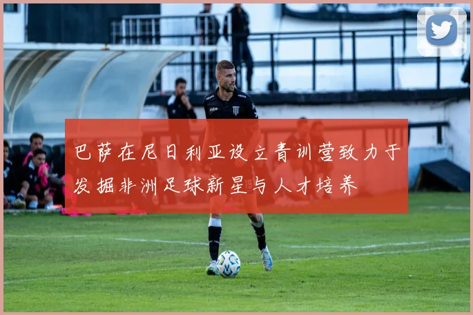 巴萨在尼日利亚设立青训营致力于发掘非洲足球新星与人才培养