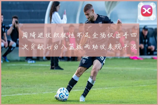 周琦进攻积极性不足全场仅出手四次贡献七分八篮板两助攻表现平淡