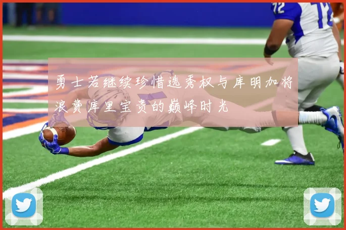 勇士若继续珍惜选秀权与库明加将浪费库里宝贵的巅峰时光