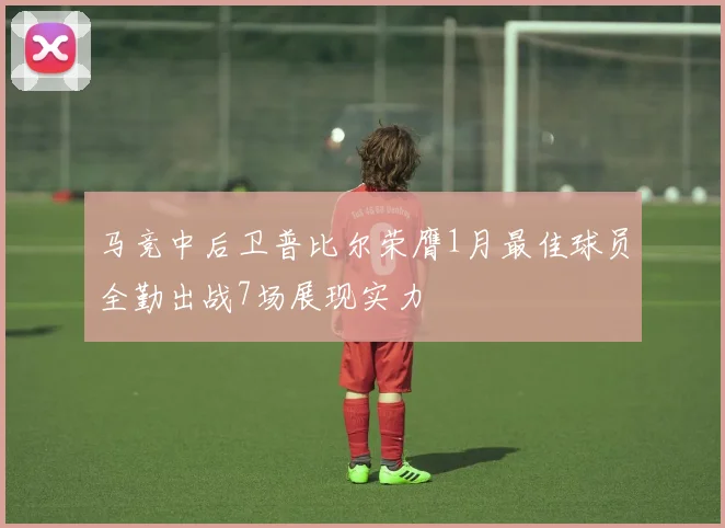 马竞中后卫普比尔荣膺1月最佳球员全勤出战7场展现实力