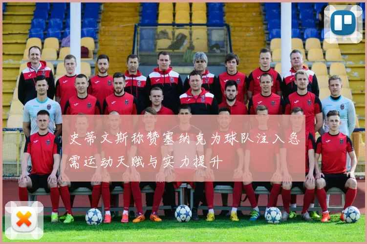 史蒂文斯称赞塞纳克为球队注入急需运动天赋与实力提升