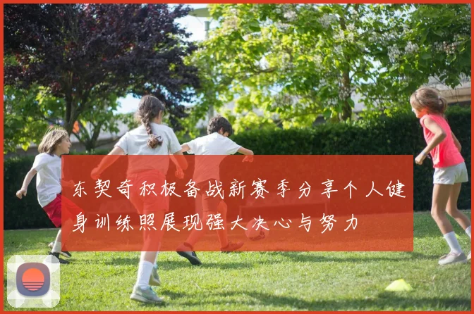 东契奇积极备战新赛季分享个人健身训练照展现强大决心与努力