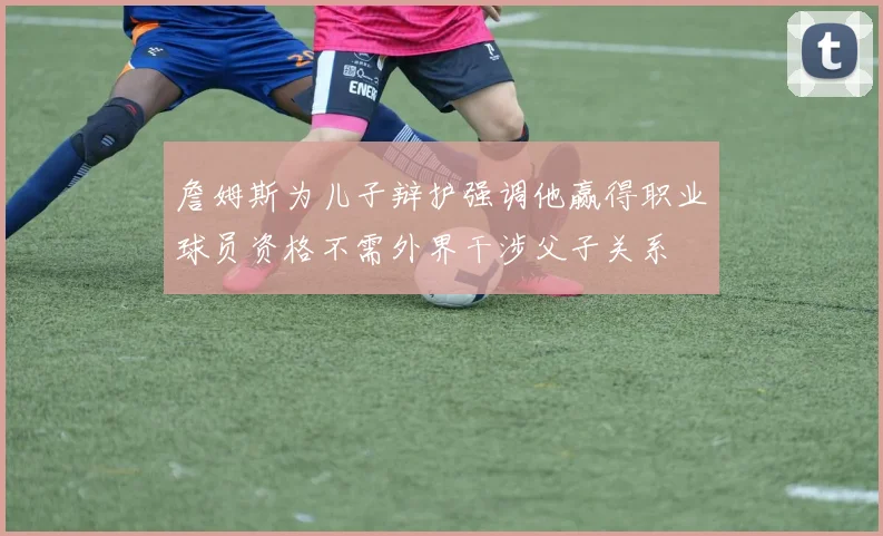詹姆斯为儿子辩护强调他赢得职业球员资格不需外界干涉父子关系
