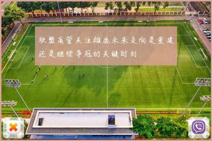 联盟高管关注雄鹿未来走向是重建还是继续争冠的关键时刻