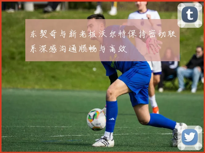 东契奇与新老板沃尔特保持密切联系深感沟通顺畅与高效