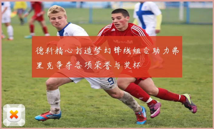 德科精心打造梦幻锋线组合助力弗里克争夺各项荣誉与奖杯