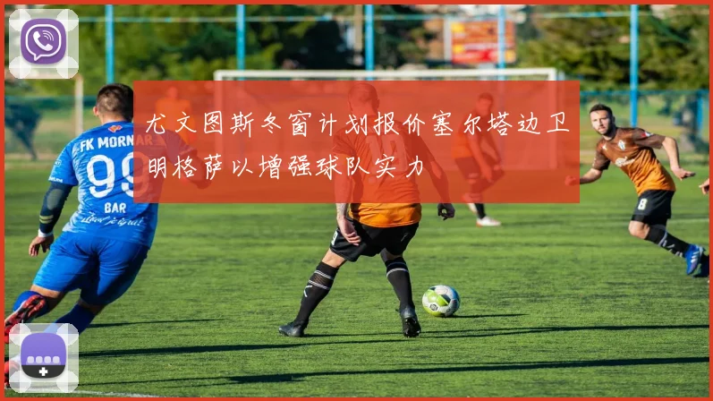 尤文图斯冬窗计划报价塞尔塔边卫明格萨以增强球队实力